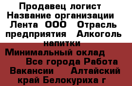 Продавец-логист › Название организации ­ Лента, ООО › Отрасль предприятия ­ Алкоголь, напитки › Минимальный оклад ­ 30 000 - Все города Работа » Вакансии   . Алтайский край,Белокуриха г.